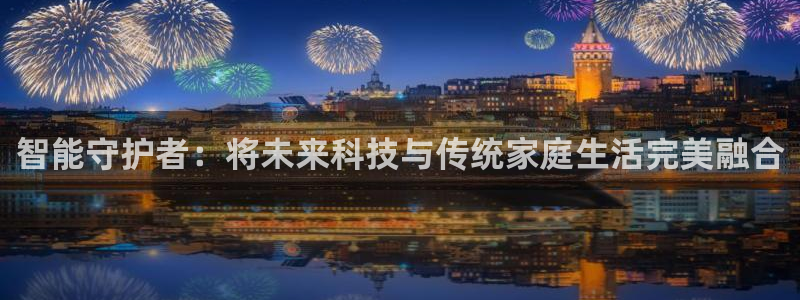 富联娱乐土67五壹叁八：智能守护者：将未来科技与传统家庭生活