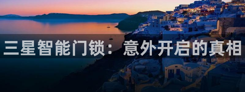 富联娱乐平台下载官网：三星智能门锁：意外开启的真相