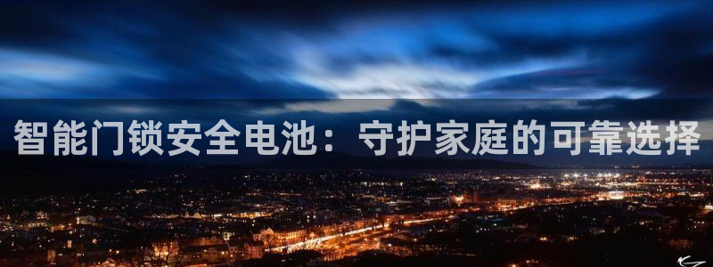 富联娱乐若七九九：智能门锁安全电池：守护家庭的可靠选择
