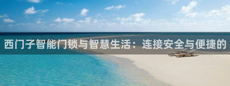 富联娱乐测速app：西门子智能门锁与智慧生活：连接安全与便捷