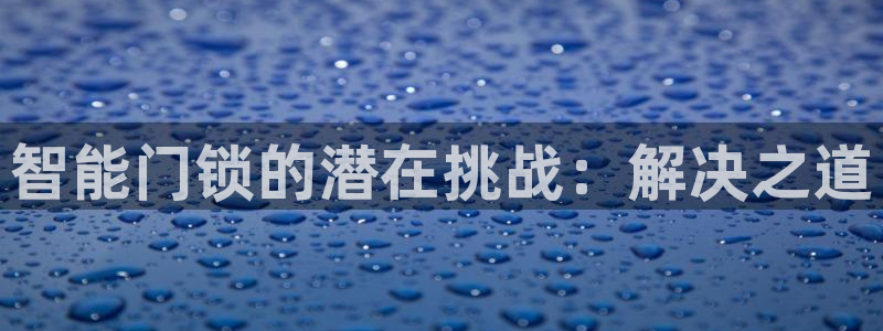 富联娱乐注册登录不上去：智能门锁的潜在挑战：解决之道