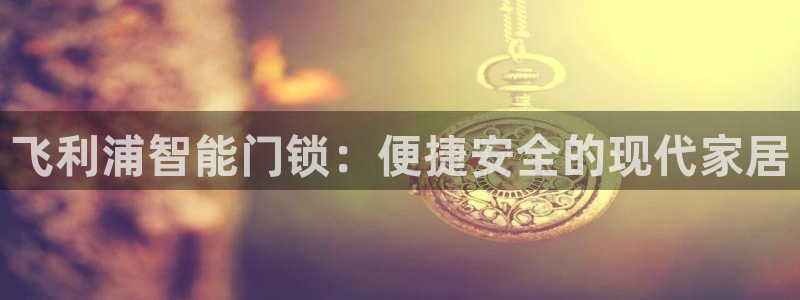 富联娱乐登录测速软件：飞利浦智能门锁：便捷安全的现代家居