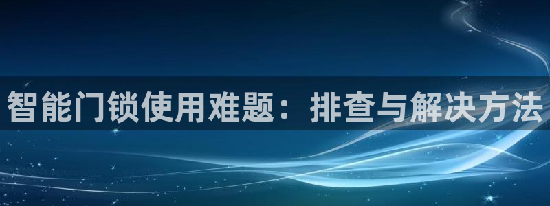 富联娱乐万六七五一38：智能门锁使用难题：排查与解决方法