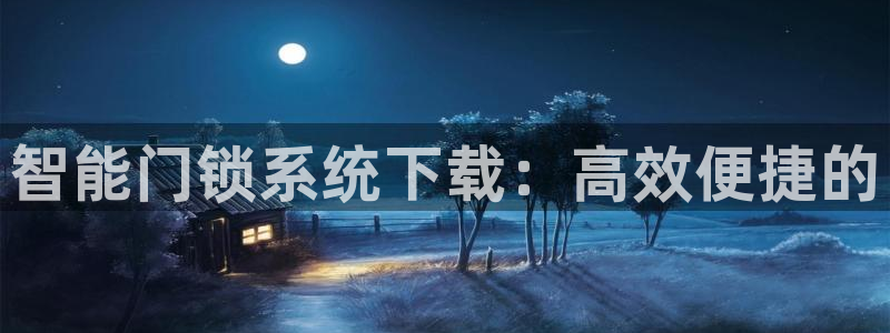 富联娱乐招商后原判官333OO：智能门锁系统下载：高效便捷的