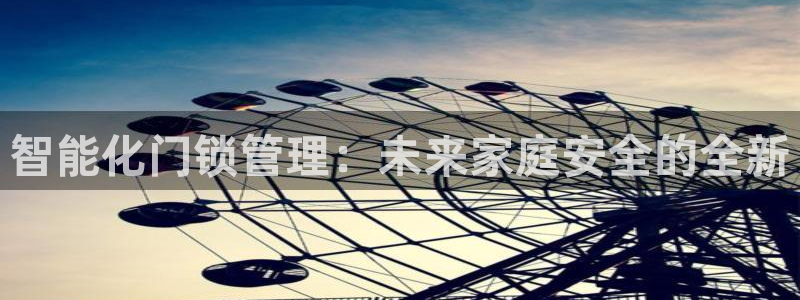 富联娱乐官方网站入口在线观看：智能化门锁管理：未来家庭安全的