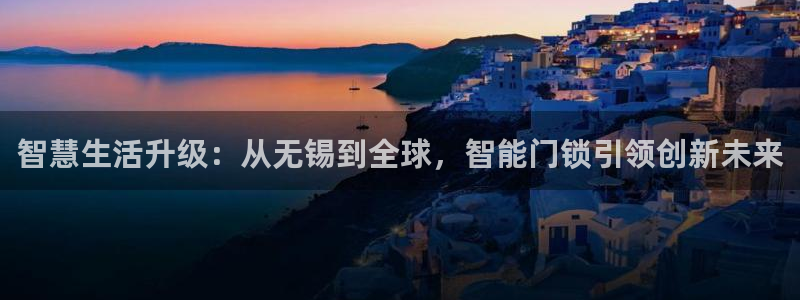 莱西联富娱乐会所电话：智慧生活升级：从无锡到全球，智能门锁引