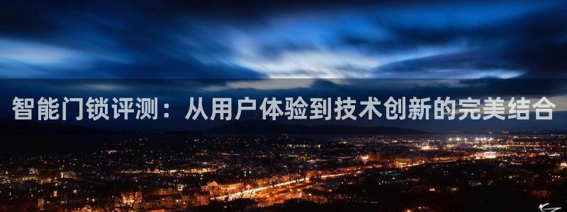 富联娱乐若七九九47：智能门锁评测：从用户体验到技术创新的完
