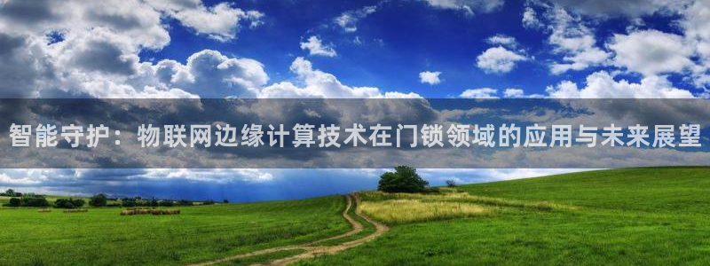 富联娱乐怎么样：智能守护：物联网边缘计算技术在门锁领域的应用