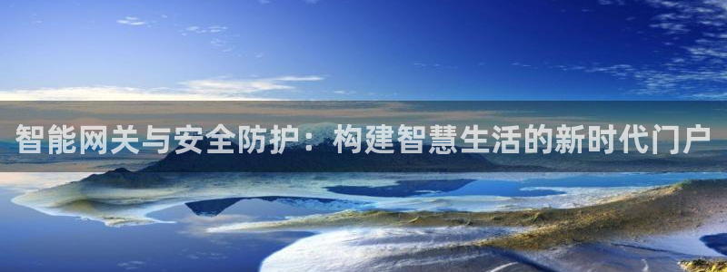 富联娱乐官网下载安卓版：智能网关与安全防护：构建智慧生活的新