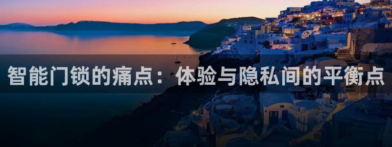 富联娱乐登录链接：智能门锁的痛点：体验与隐私间的平衡点