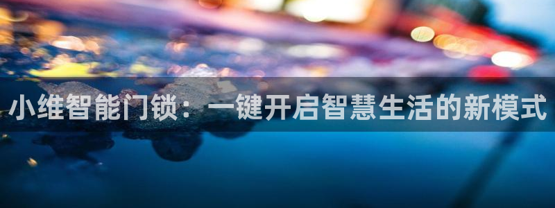 富联娱乐资讯：小维智能门锁：一键开启智慧生活的新模式