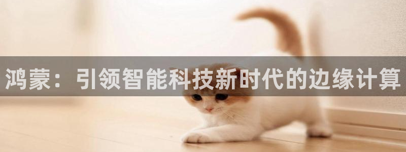 富联娱乐app更新版本：鸿蒙：引领智能科技新时代的边缘计算