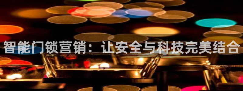 富联娱乐主管前原判官333OO：智能门锁营销：让安全与科技完