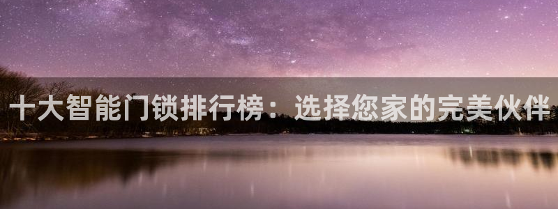 富联娱乐发展历程简述：十大智能门锁排行榜：选择您家的完美伙伴