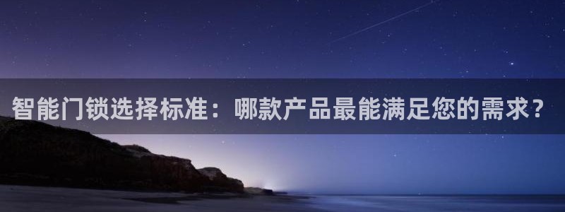 富联娱乐q：智能门锁选择标准：哪款产品最能满足您的需求？