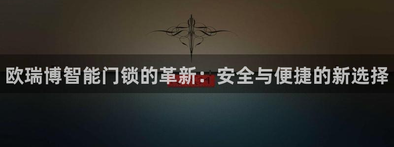 富联娱乐平台几67OO6盘古：欧瑞博智能门锁的革新：安全与便