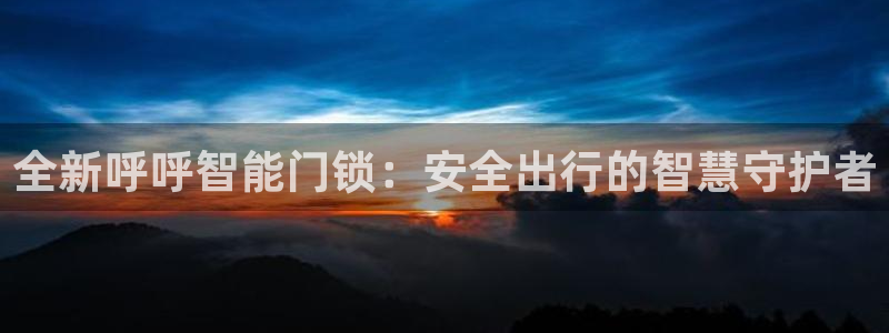 富联娱乐主管紧判官333OO：全新呼呼智能门锁：安全出行的智