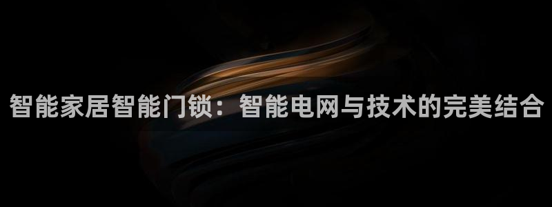 台湾富联娱乐官网：智能家居智能门锁：智能电网与技术的完美结合