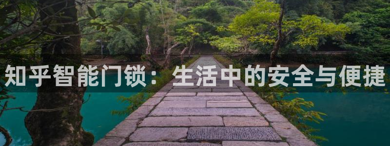 富联娱乐总代理是谁呀：知乎智能门锁：生活中的安全与便捷