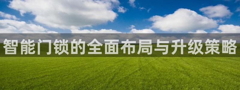 富联娱乐开户：智能门锁的全面布局与升级策略