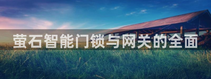 富联娱乐注册认判官333OO：萤石智能门锁与网关的全面