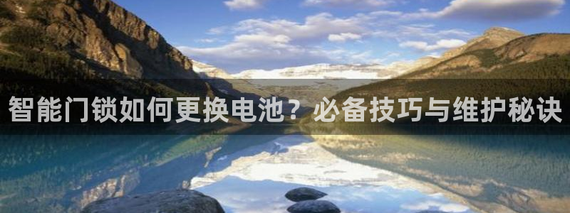 富联娱乐主管密判官333OO：智能门锁如何更换电池？必备技巧