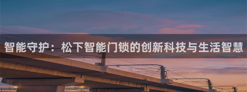 富联娱乐首页：智能守护：松下智能门锁的创新科技与生活智慧