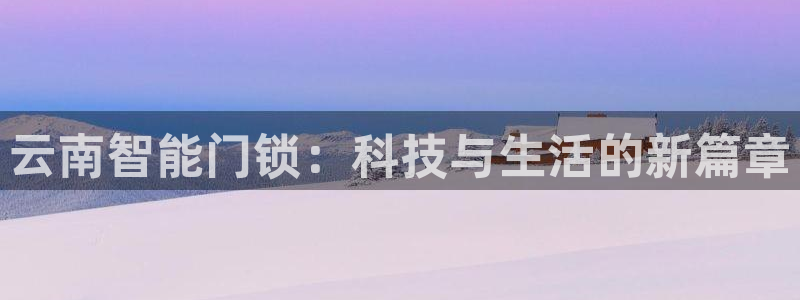富联娱乐代理是谁做的：云南智能门锁：科技与生活的新篇章