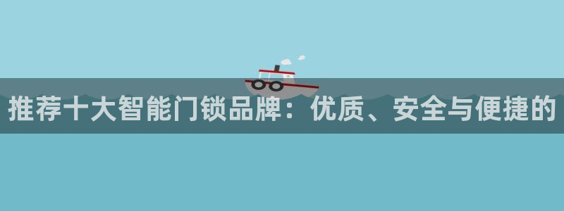 富联娱乐巾六七五一38：推荐十大智能门锁品牌：优质、安全与便