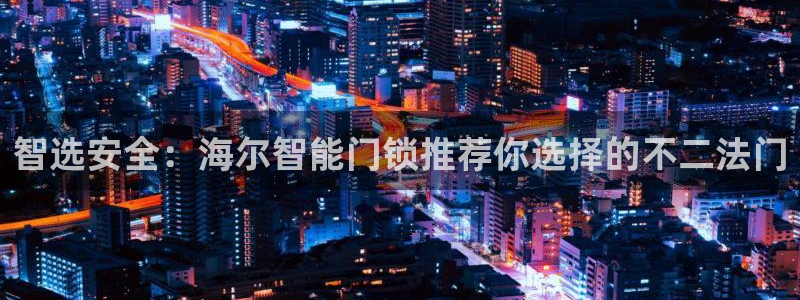 富联娱乐测速地址在哪：智选安全：海尔智能门锁推荐你选择的不二