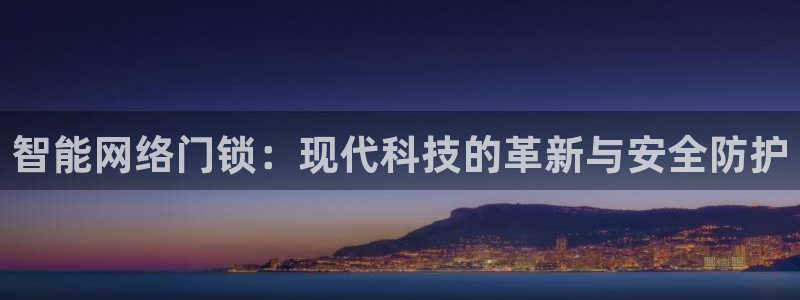 富联娱乐丁六七伍一三八：智能网络门锁：现代科技的革新与安全防
