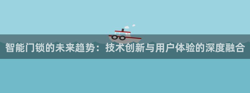 富联2娱乐登录：智能门锁的未来趋势：技术创新与用户体验的深度
