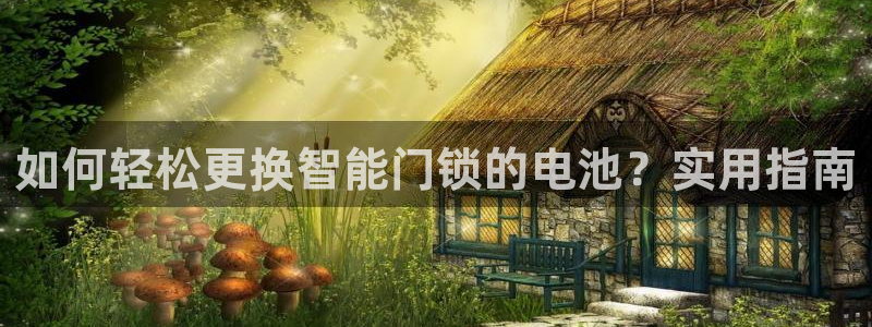 富联娱乐登录链接失败：如何轻松更换智能门锁的电池？实用指南