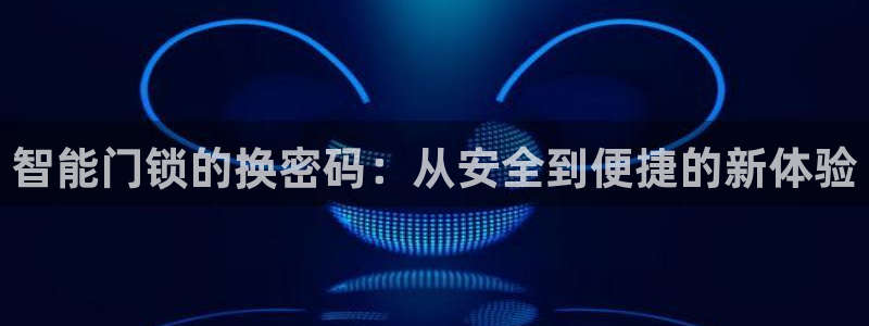 富联娱乐主管做判官333oo：智能门锁的换密码：从安全到便捷