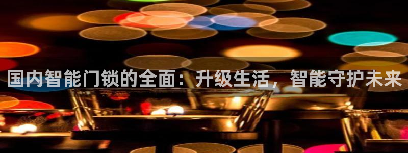 富联娱乐逐风67O77：国内智能门锁的全面：升级生活，智能守
