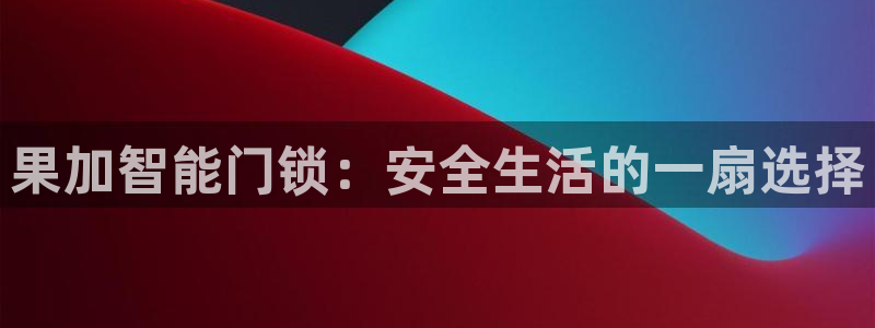 富联娱乐开户费用多少钱：果加智能门锁：安全生活的一扇选择