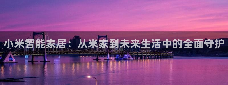 富联娱乐代理是谁做的啊：小米智能家居：从米家到未来生活中的全